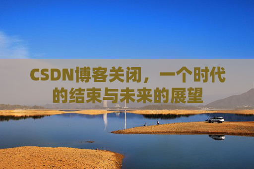 CSDN博客关闭，一个时代的结束与未来的展望