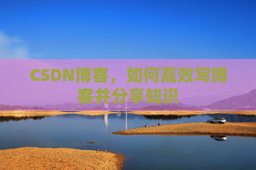 CSDN博客，如何高效写博客并分享知识